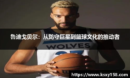 鲁迪戈贝尔：从防守巨星到篮球文化的推动者