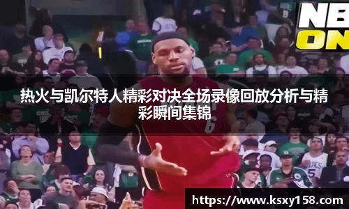热火与凯尔特人精彩对决全场录像回放分析与精彩瞬间集锦