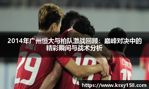2014年广州恒大与柏队激战回顾：巅峰对决中的精彩瞬间与战术分析