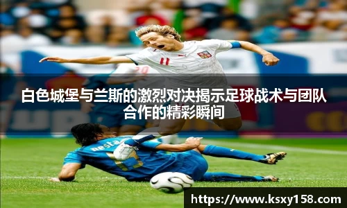 白色城堡与兰斯的激烈对决揭示足球战术与团队合作的精彩瞬间