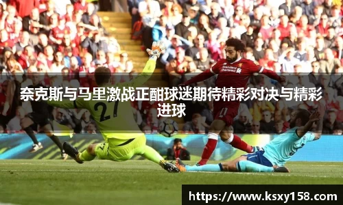 奈克斯与马里激战正酣球迷期待精彩对决与精彩进球
