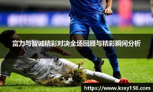 富力与智诚精彩对决全场回顾与精彩瞬间分析
